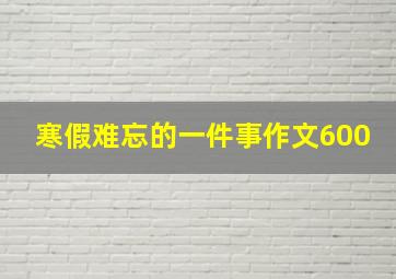 寒假难忘的一件事作文600