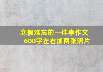 寒假难忘的一件事作文600字左右加两张照片