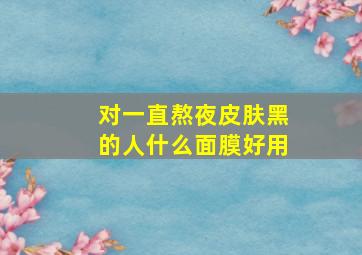 对一直熬夜皮肤黑的人什么面膜好用