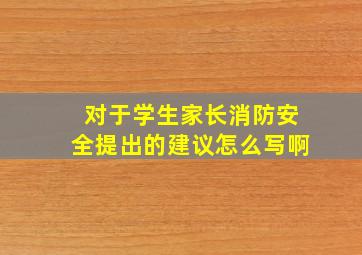 对于学生家长消防安全提出的建议怎么写啊