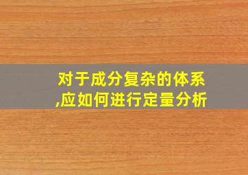 对于成分复杂的体系,应如何进行定量分析