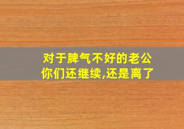 对于脾气不好的老公你们还继续,还是离了