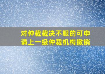 对仲裁裁决不服的可申请上一级仲裁机构撤销