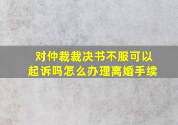 对仲裁裁决书不服可以起诉吗怎么办理离婚手续