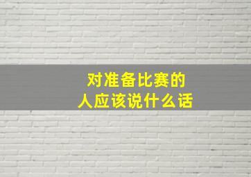 对准备比赛的人应该说什么话