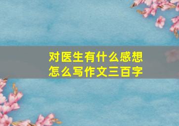 对医生有什么感想怎么写作文三百字