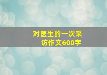 对医生的一次采访作文600字