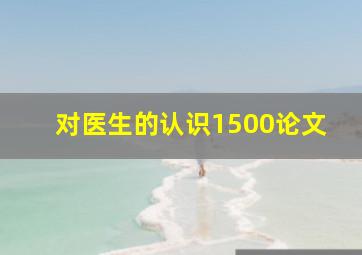 对医生的认识1500论文