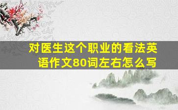 对医生这个职业的看法英语作文80词左右怎么写