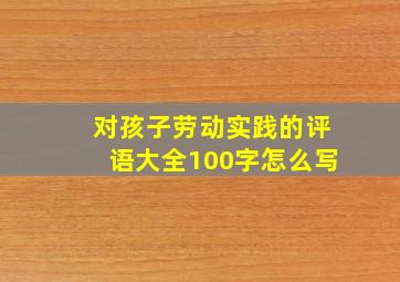 对孩子劳动实践的评语大全100字怎么写