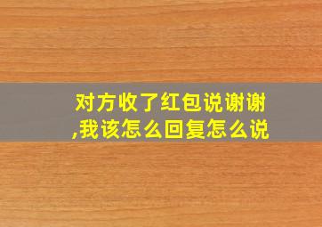 对方收了红包说谢谢,我该怎么回复怎么说