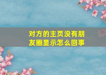 对方的主页没有朋友圈显示怎么回事