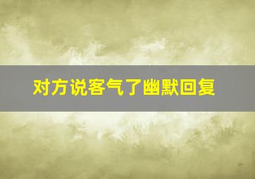 对方说客气了幽默回复