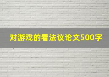 对游戏的看法议论文500字