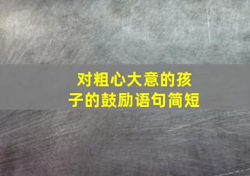 对粗心大意的孩子的鼓励语句简短