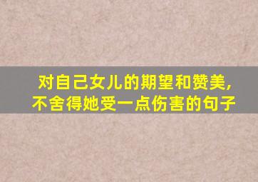 对自己女儿的期望和赞美,不舍得她受一点伤害的句子