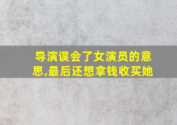 导演误会了女演员的意思,最后还想拿钱收买她