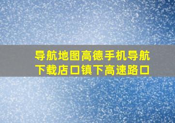 导航地图高德手机导航下载店口镇下高速路口