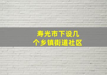 寿光市下设几个乡镇街道社区