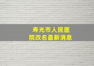 寿光市人民医院改名最新消息