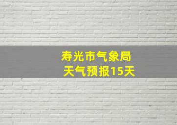 寿光市气象局天气预报15天