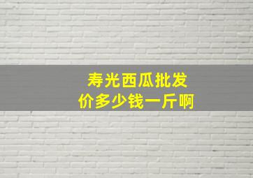 寿光西瓜批发价多少钱一斤啊