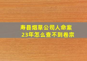 寿县烟草公司人命案23年怎么查不到卷宗