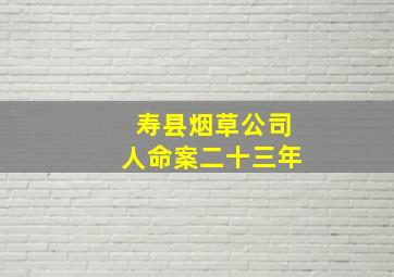 寿县烟草公司人命案二十三年