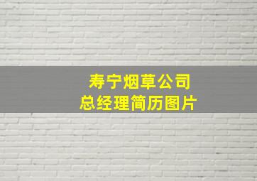 寿宁烟草公司总经理简历图片