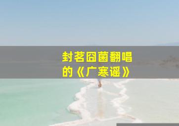 封茗囧菌翻唱的《广寒谣》