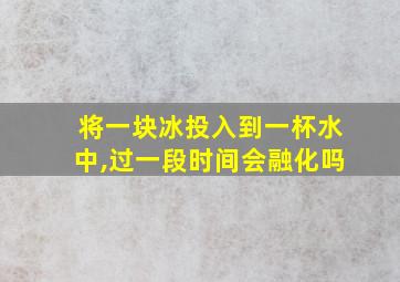 将一块冰投入到一杯水中,过一段时间会融化吗