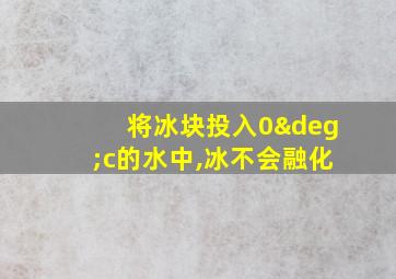 将冰块投入0°c的水中,冰不会融化