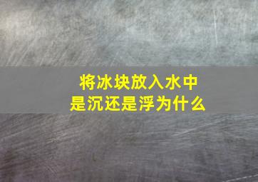 将冰块放入水中是沉还是浮为什么