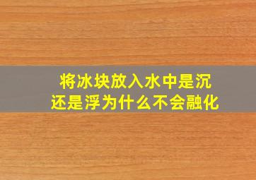 将冰块放入水中是沉还是浮为什么不会融化