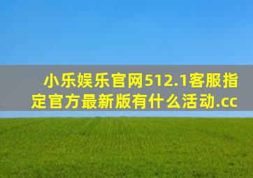 小乐娱乐官网512.1客服指定官方最新版有什么活动.cc