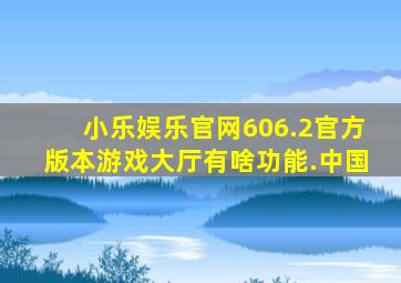 小乐娱乐官网606.2官方版本游戏大厅有啥功能.中国