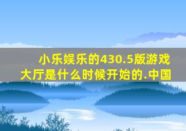 小乐娱乐的430.5版游戏大厅是什么时候开始的.中国