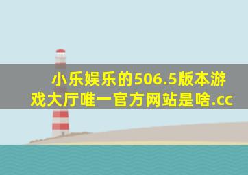 小乐娱乐的506.5版本游戏大厅唯一官方网站是啥.cc