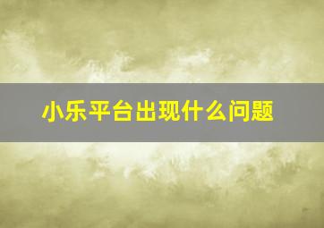 小乐平台出现什么问题