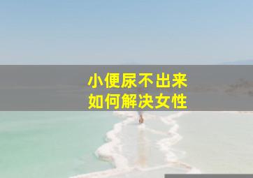 小便尿不出来如何解决女性