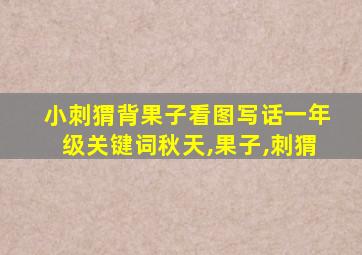 小刺猬背果子看图写话一年级关键词秋天,果子,刺猬