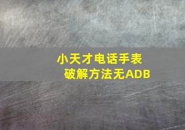 小天才电话手表破解方法无ADB