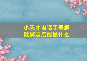 小天才电话手表解除绑定后能做什么