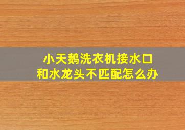 小天鹅洗衣机接水口和水龙头不匹配怎么办