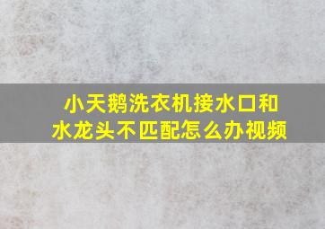 小天鹅洗衣机接水口和水龙头不匹配怎么办视频