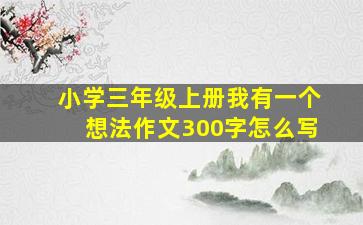 小学三年级上册我有一个想法作文300字怎么写