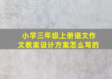 小学三年级上册语文作文教案设计方案怎么写的