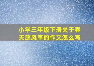 小学三年级下册关于春天放风筝的作文怎么写