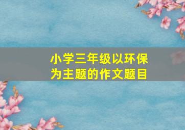 小学三年级以环保为主题的作文题目