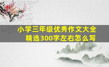 小学三年级优秀作文大全精选300字左右怎么写